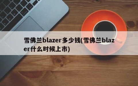 雪佛兰blazer多少钱(雪佛兰blazer什么时候上市)